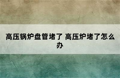 高压锅炉盘管堵了 高压炉堵了怎么办